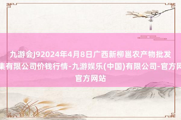 九游会J92024年4月8日广西新柳邕农产物批发市集有限公司价钱行情-九游娱乐(中国)有限公司-官方网站