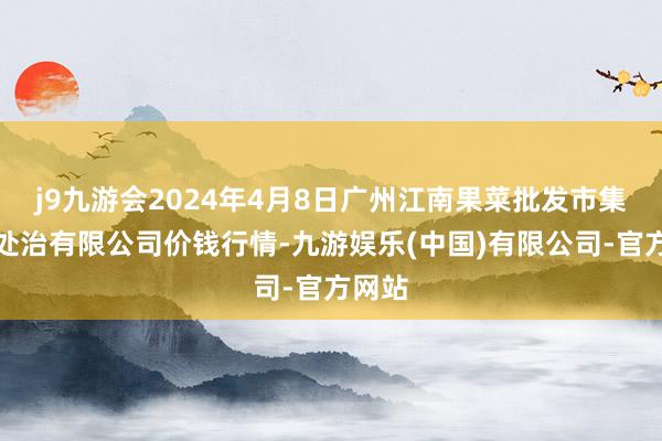 j9九游会2024年4月8日广州江南果菜批发市集测度处治有限公司价钱行情-九游娱乐(中国)有限公司-官方网站