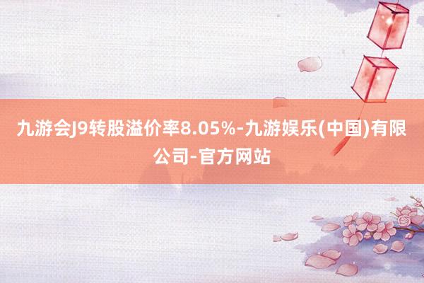 九游会J9转股溢价率8.05%-九游娱乐(中国)有限公司-官方网站