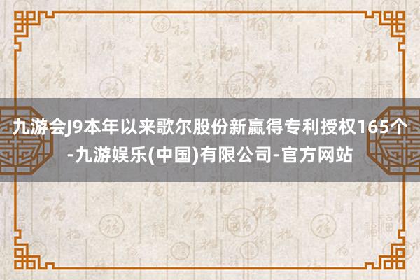 九游会J9本年以来歌尔股份新赢得专利授权165个-九游娱乐(中国)有限公司-官方网站