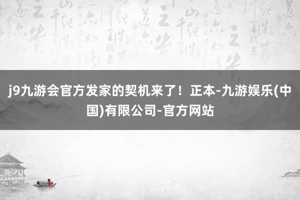 j9九游会官方发家的契机来了！正本-九游娱乐(中国)有限公司-官方网站