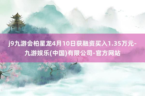 j9九游会柏星龙4月10日获融资买入1.35万元-九游娱乐(中国)有限公司-官方网站