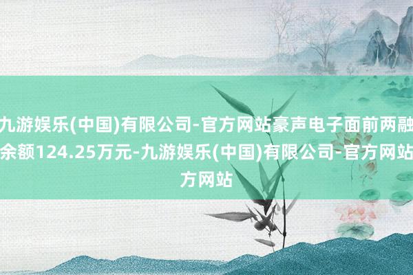 九游娱乐(中国)有限公司-官方网站豪声电子面前两融余额124.25万元-九游娱乐(中国)有限公司-官方网站