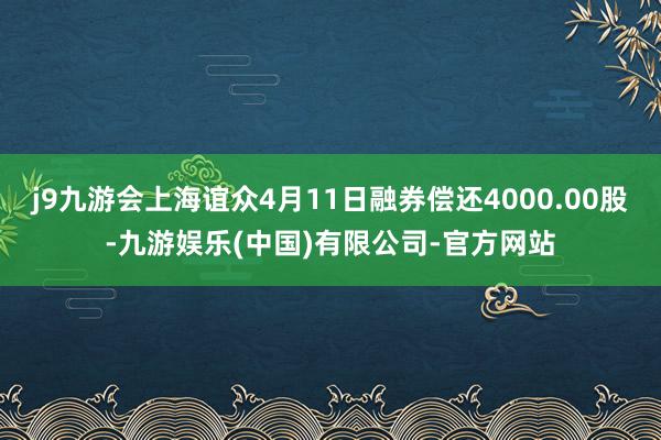 j9九游会上海谊众4月11日融券偿还4000.00股-九游娱乐(中国)有限公司-官方网站