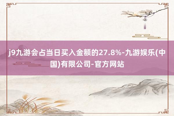 j9九游会占当日买入金额的27.8%-九游娱乐(中国)有限公司-官方网站