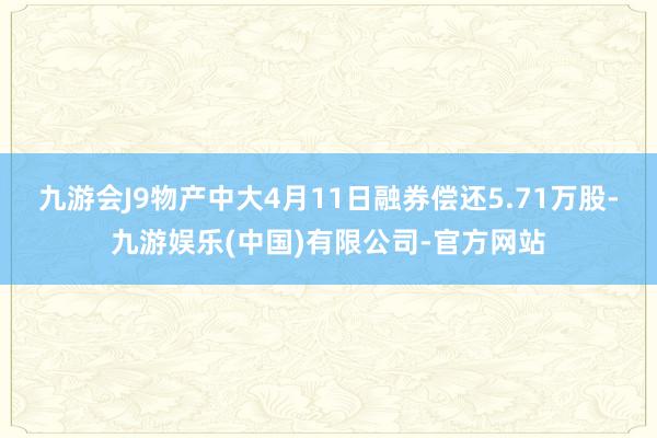 九游会J9物产中大4月11日融券偿还5.71万股-九游娱乐(中国)有限公司-官方网站