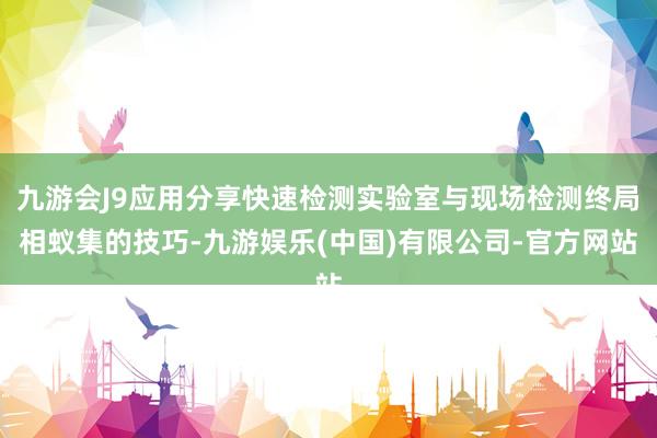 九游会J9应用分享快速检测实验室与现场检测终局相蚁集的技巧-九游娱乐(中国)有限公司-官方网站