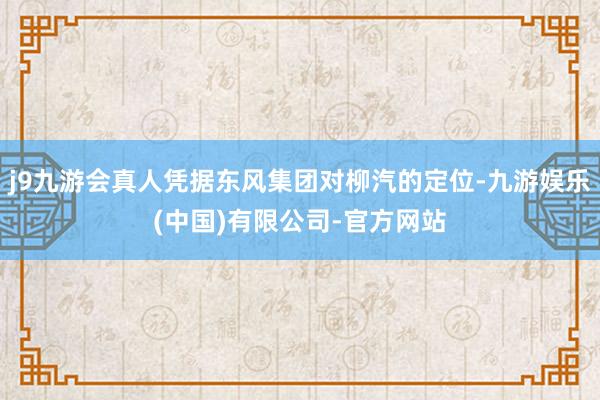 j9九游会真人凭据东风集团对柳汽的定位-九游娱乐(中国)有限公司-官方网站