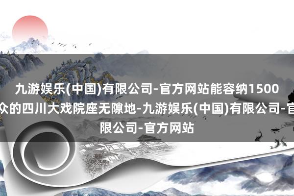 九游娱乐(中国)有限公司-官方网站能容纳1500名不雅众的四川大戏院座无隙地-九游娱乐(中国)有限公司-官方网站