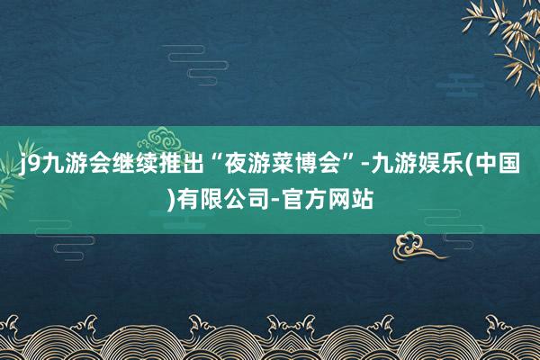 j9九游会继续推出“夜游菜博会”-九游娱乐(中国)有限公司-官方网站