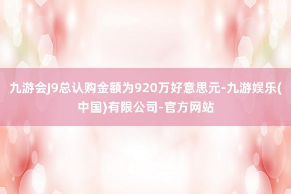 九游会J9总认购金额为920万好意思元-九游娱乐(中国)有限公司-官方网站