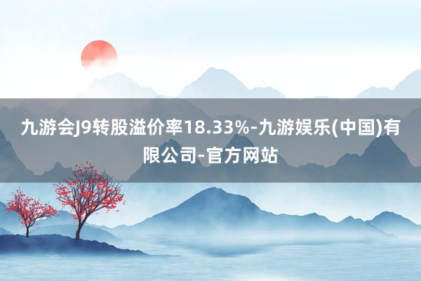 九游会J9转股溢价率18.33%-九游娱乐(中国)有限公司-官方网站