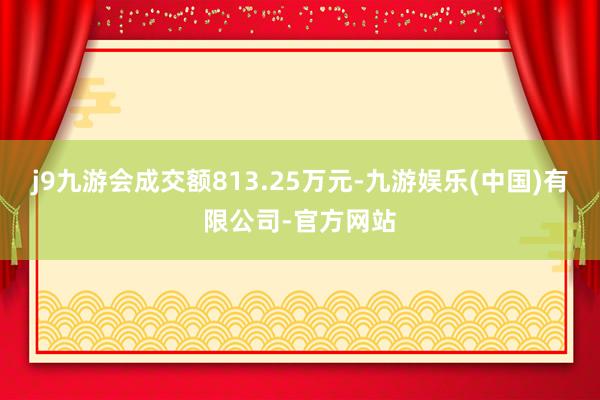 j9九游会成交额813.25万元-九游娱乐(中国)有限公司-官方网站