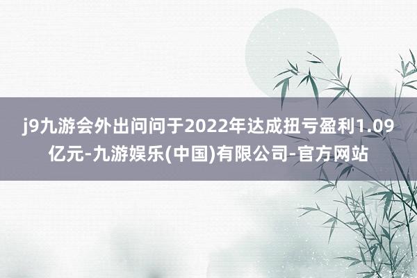 j9九游会外出问问于2022年达成扭亏盈利1.09亿元-九游娱乐(中国)有限公司-官方网站