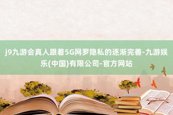 j9九游会真人跟着5G网罗隐私的逐渐完善-九游娱乐(中国)有限公司-官方网站