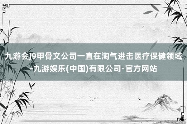 九游会J9甲骨文公司一直在淘气进击医疗保健领域-九游娱乐(中国)有限公司-官方网站