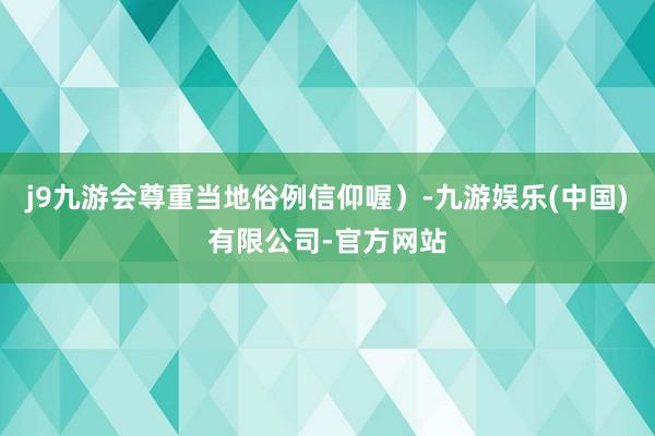 j9九游会尊重当地俗例信仰喔）-九游娱乐(中国)有限公司-官方网站