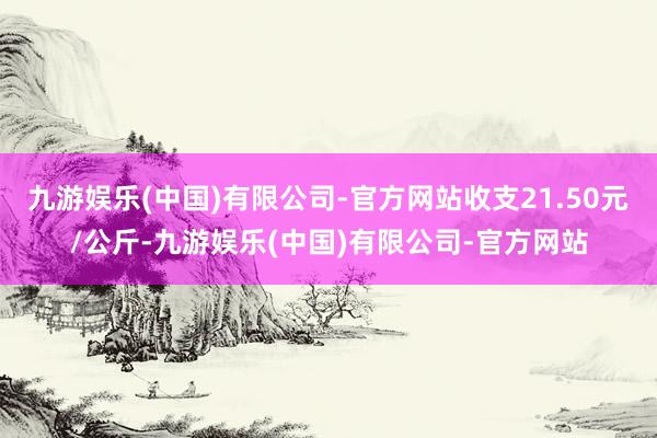 九游娱乐(中国)有限公司-官方网站收支21.50元/公斤-九游娱乐(中国)有限公司-官方网站