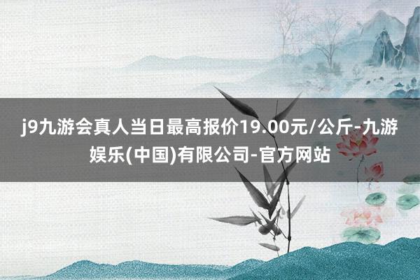 j9九游会真人当日最高报价19.00元/公斤-九游娱乐(中国)有限公司-官方网站