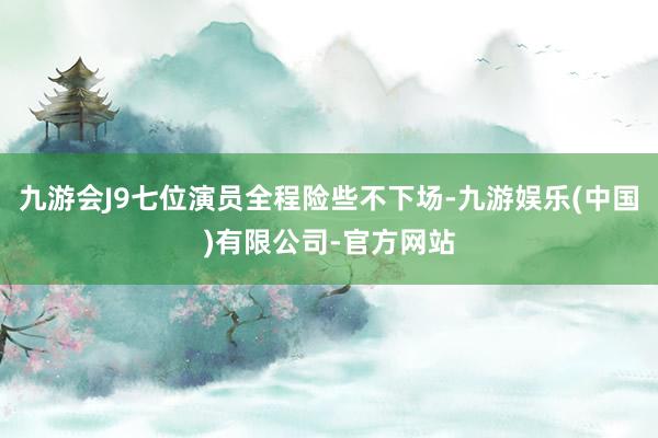 九游会J9七位演员全程险些不下场-九游娱乐(中国)有限公司-官方网站