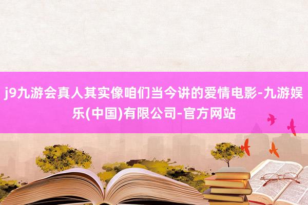 j9九游会真人其实像咱们当今讲的爱情电影-九游娱乐(中国)有限公司-官方网站