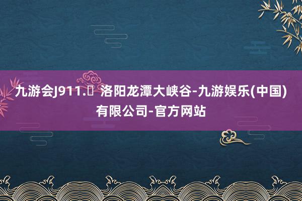 九游会J911.	洛阳龙潭大峡谷-九游娱乐(中国)有限公司-官方网站