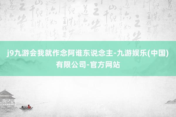 j9九游会我就作念阿谁东说念主-九游娱乐(中国)有限公司-官方网站