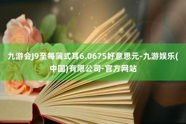 九游会J9至每蒲式耳6.0675好意思元-九游娱乐(中国)有限公司-官方网站