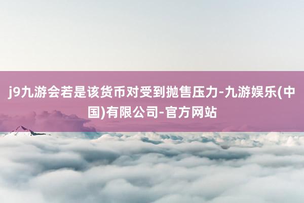 j9九游会若是该货币对受到抛售压力-九游娱乐(中国)有限公司-官方网站