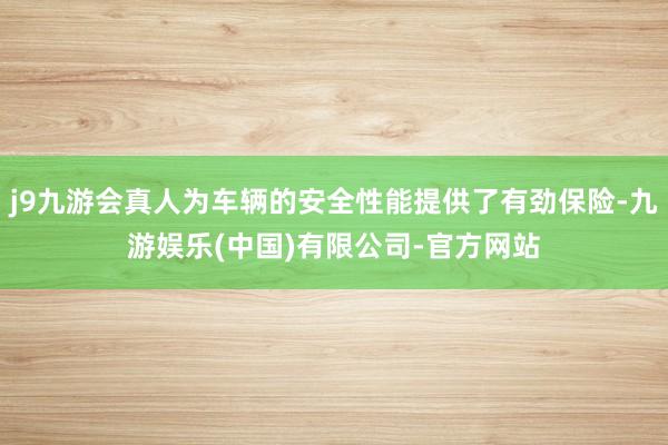 j9九游会真人为车辆的安全性能提供了有劲保险-九游娱乐(中国)有限公司-官方网站