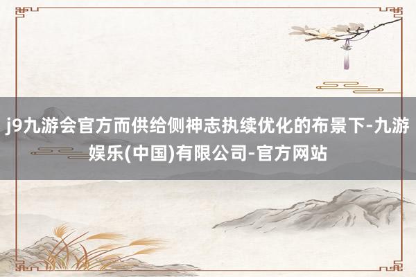 j9九游会官方而供给侧神志执续优化的布景下-九游娱乐(中国)有限公司-官方网站