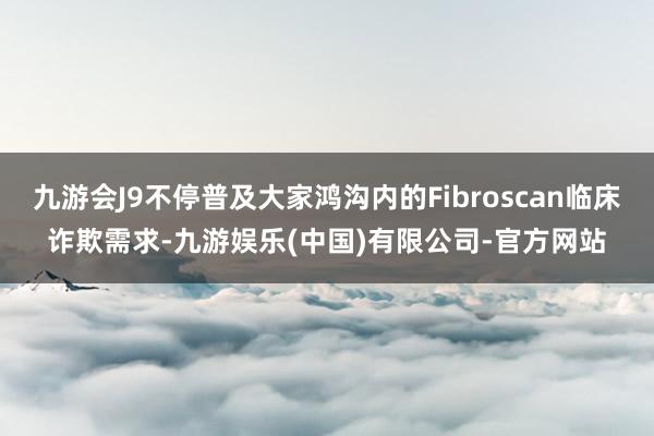 九游会J9不停普及大家鸿沟内的Fibroscan临床诈欺需求-九游娱乐(中国)有限公司-官方网站