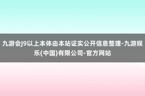 九游会J9以上本体由本站证实公开信息整理-九游娱乐(中国)有限公司-官方网站