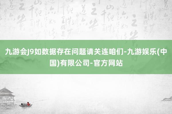 九游会J9如数据存在问题请关连咱们-九游娱乐(中国)有限公司-官方网站