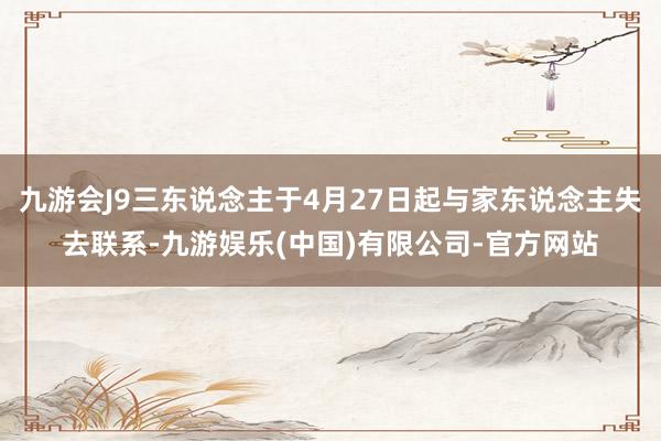 九游会J9三东说念主于4月27日起与家东说念主失去联系-九游娱乐(中国)有限公司-官方网站