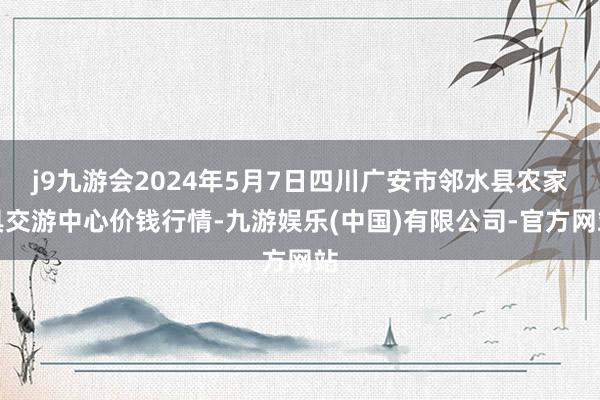 j9九游会2024年5月7日四川广安市邻水县农家具交游中心价钱行情-九游娱乐(中国)有限公司-官方网站