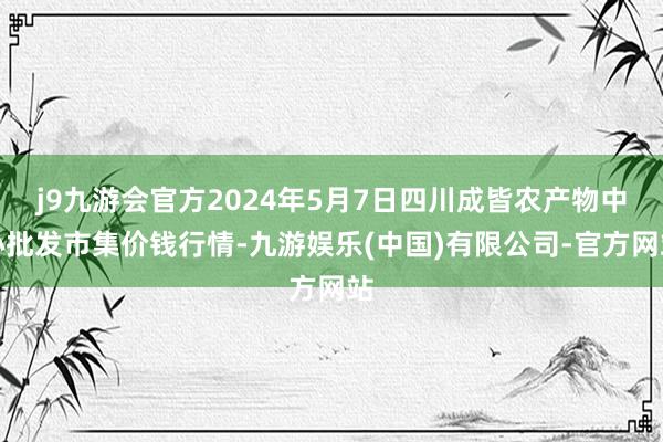 j9九游会官方2024年5月7日四川成皆农产物中心批发市集价钱行情-九游娱乐(中国)有限公司-官方网站