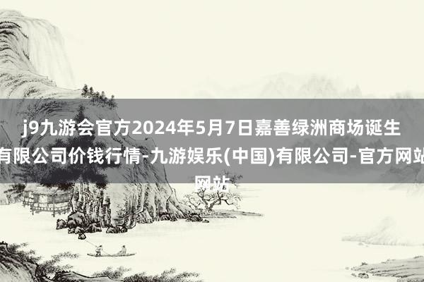 j9九游会官方2024年5月7日嘉善绿洲商场诞生有限公司价钱行情-九游娱乐(中国)有限公司-官方网站