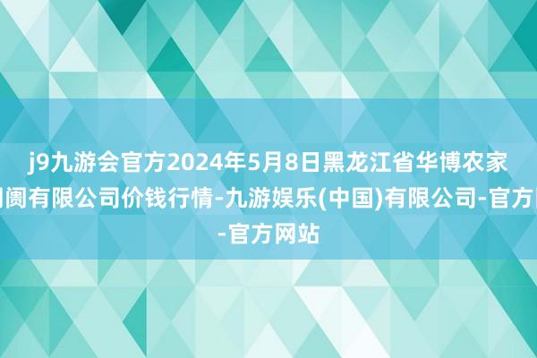 j9九游会官方2024年5月8日黑龙江省华博农家具阛阓有限公司价钱行情-九游娱乐(中国)有限公司-官方网站