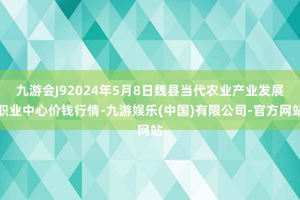 九游会J92024年5月8日魏县当代农业产业发展职业中心价钱行情-九游娱乐(中国)有限公司-官方网站