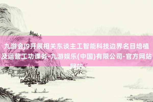 九游会J9开展相关东谈主工智能科技边界名目培植及运营工功课务-九游娱乐(中国)有限公司-官方网站