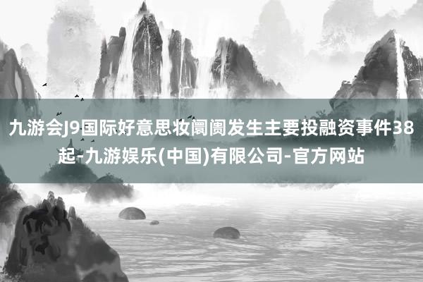 九游会J9国际好意思妆阛阓发生主要投融资事件38起-九游娱乐(中国)有限公司-官方网站