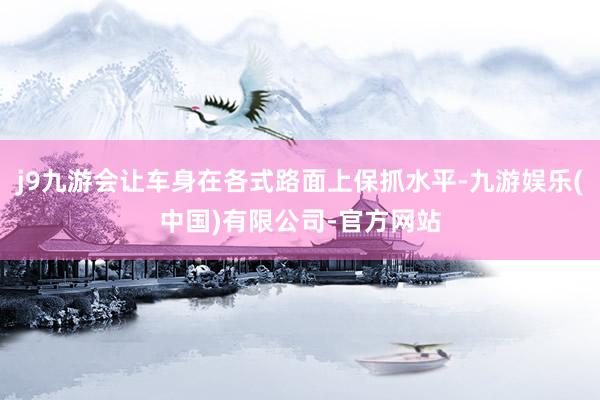 j9九游会让车身在各式路面上保抓水平-九游娱乐(中国)有限公司-官方网站