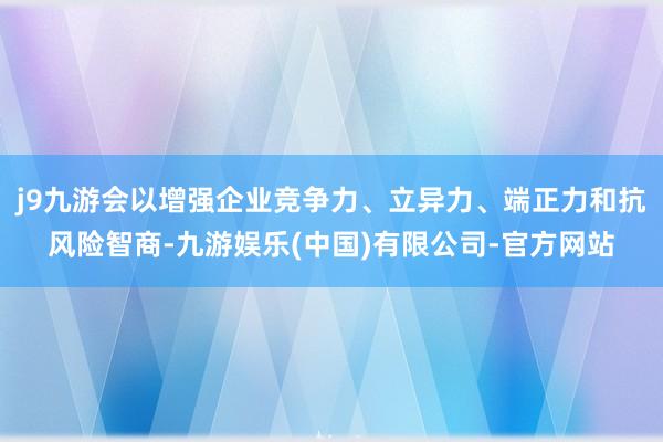 j9九游会以增强企业竞争力、立异力、端正力和抗风险智商-九游娱乐(中国)有限公司-官方网站