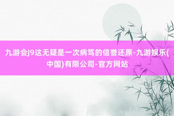 九游会J9这无疑是一次病笃的信誉还原-九游娱乐(中国)有限公司-官方网站