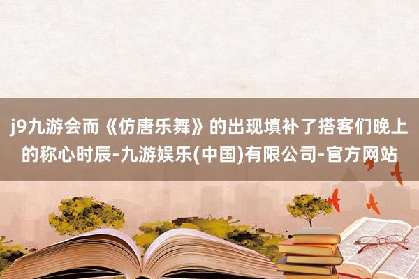 j9九游会而《仿唐乐舞》的出现填补了搭客们晚上的称心时辰-九游娱乐(中国)有限公司-官方网站