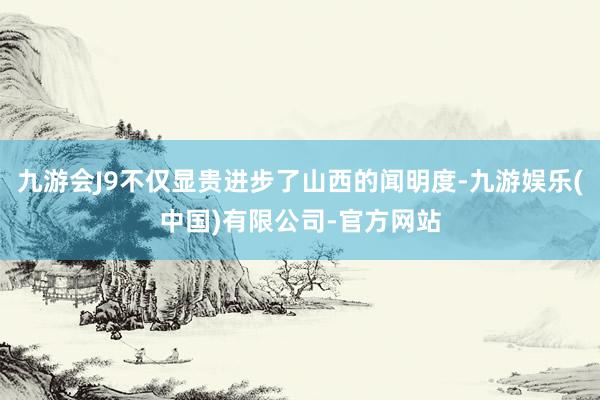 九游会J9不仅显贵进步了山西的闻明度-九游娱乐(中国)有限公司-官方网站