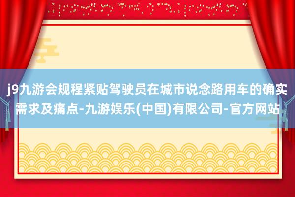 j9九游会规程紧贴驾驶员在城市说念路用车的确实需求及痛点-九游娱乐(中国)有限公司-官方网站