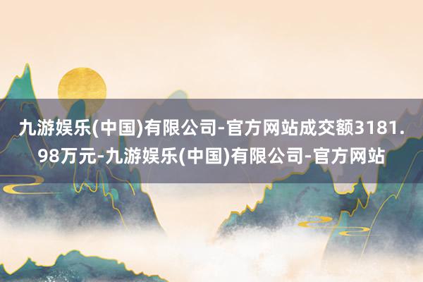 九游娱乐(中国)有限公司-官方网站成交额3181.98万元-九游娱乐(中国)有限公司-官方网站