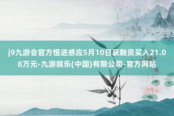 j9九游会官方恒进感应5月10日获融资买入21.08万元-九游娱乐(中国)有限公司-官方网站